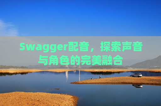 Swagger配音，探索声音与角色的完美融合